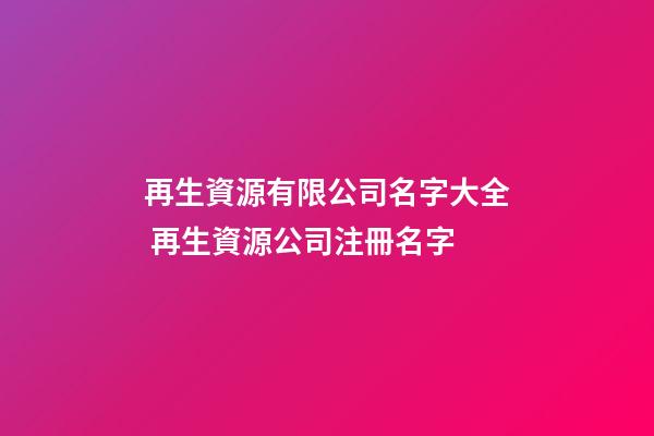 再生資源有限公司名字大全 再生資源公司注冊名字-第1張-公司起名-玄機派